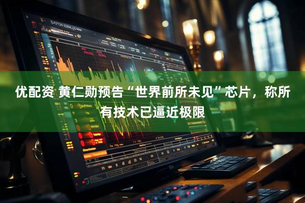 优配资 黄仁勋预告“世界前所未见”芯片，称所有技术已逼近极限