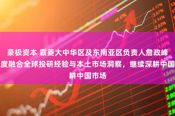 豪极资本 霸菱大中华区及东南亚区负责人詹政峰：深度融合全球投研经验与本土市场洞察，继续深耕中国市场