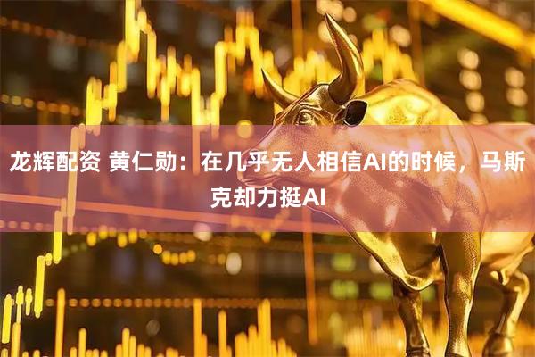龙辉配资 黄仁勋：在几乎无人相信AI的时候，马斯克却力挺AI