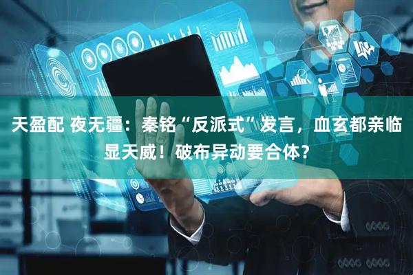 天盈配 夜无疆：秦铭“反派式”发言，血玄都亲临显天威！破布异动要合体？