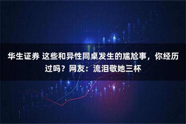华生证券 这些和异性同桌发生的尴尬事，你经历过吗？网友：流泪敬她三杯