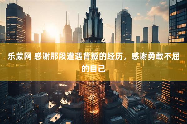 乐蒙网 感谢那段遭遇背叛的经历，感谢勇敢不屈的自己