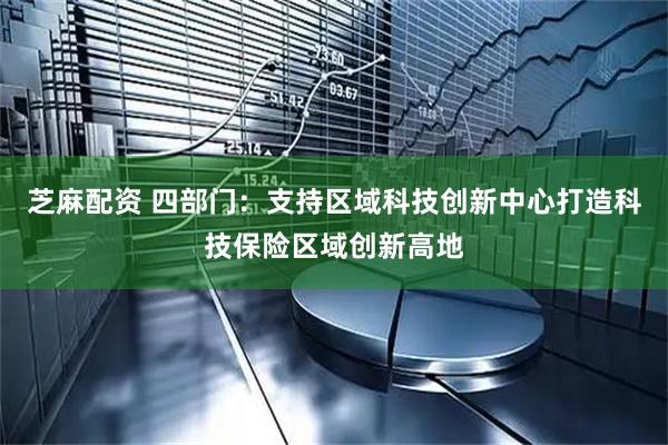 芝麻配资 四部门：支持区域科技创新中心打造科技保险区域创新高地