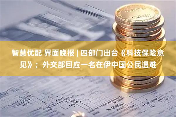智慧优配 界面晚报 | 四部门出台《科技保险意见》；外交部回应一名在伊中国公民遇难