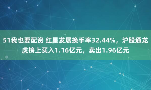 51我也要配资 红星发展换手率32.44%，沪股通龙虎榜上买入1.16亿元，卖出1.96亿元