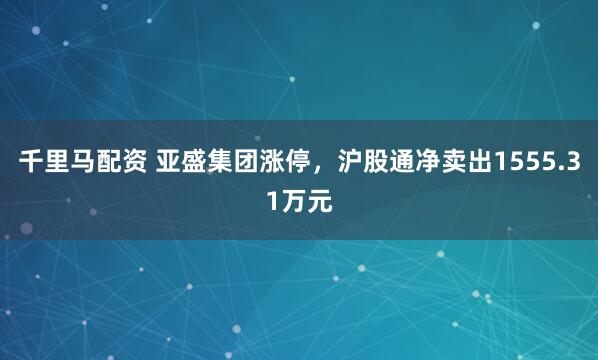 千里马配资 亚盛集团涨停，沪股通净卖出1555.31万元