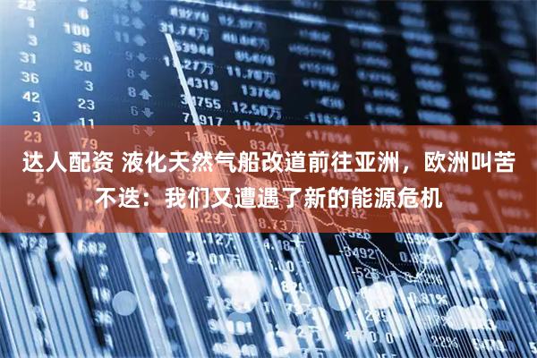 达人配资 液化天然气船改道前往亚洲，欧洲叫苦不迭：我们又遭遇了新的能源危机
