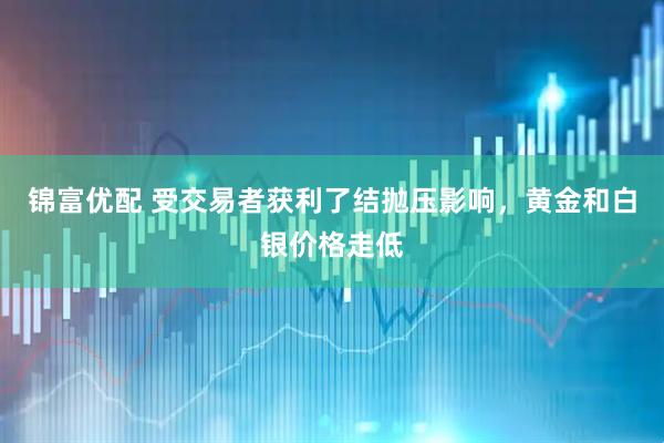 锦富优配 受交易者获利了结抛压影响，黄金和白银价格走低