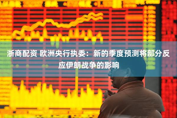 浙商配资 欧洲央行执委：新的季度预测将部分反应伊朗战争的影响