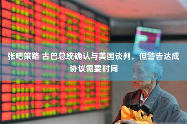 张吧策路 古巴总统确认与美国谈判，但警告达成协议需要时间