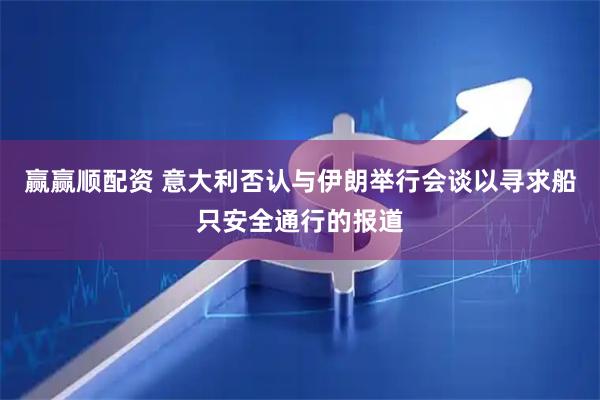 赢赢顺配资 意大利否认与伊朗举行会谈以寻求船只安全通行的报道