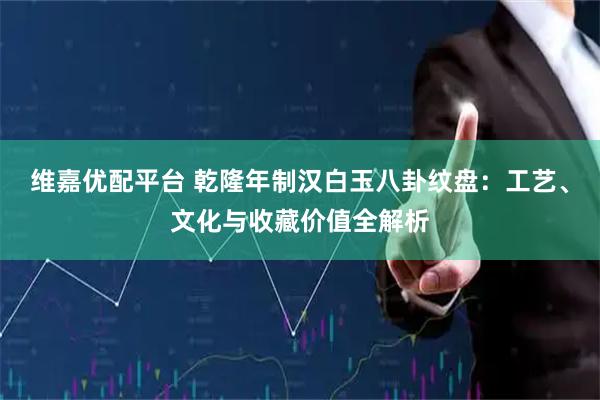 维嘉优配平台 乾隆年制汉白玉八卦纹盘：工艺、文化与收藏价值全解析