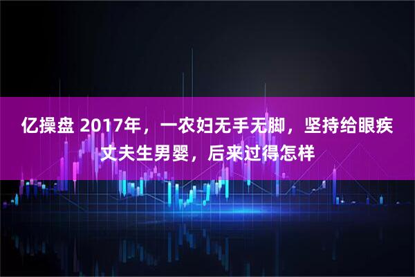 亿操盘 2017年，一农妇无手无脚，坚持给眼疾丈夫生男婴，后来过得怎样