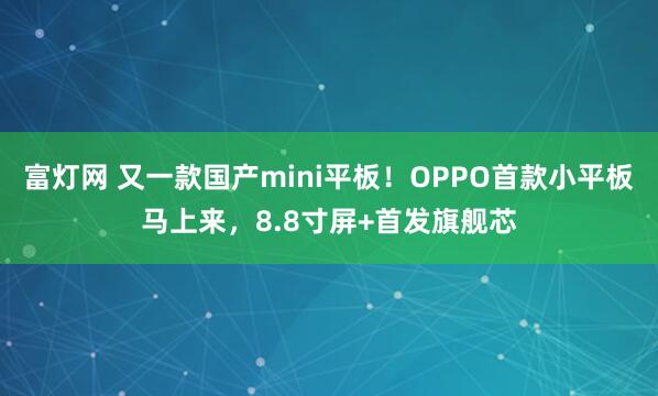 富灯网 又一款国产mini平板！OPPO首款小平板马上来，8.8寸屏+首发旗舰芯