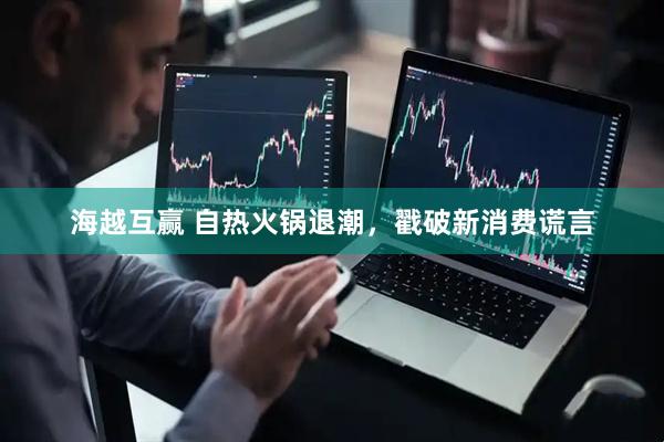海越互赢 自热火锅退潮，戳破新消费谎言