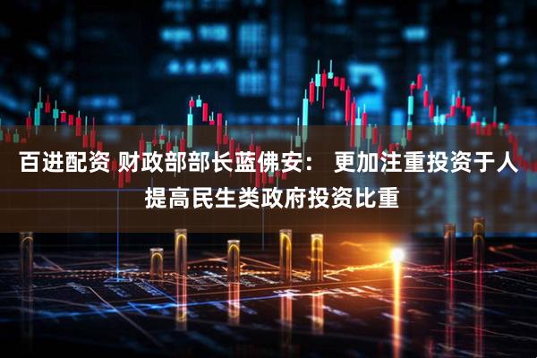 百进配资 财政部部长蓝佛安： 更加注重投资于人 提高民生类政府投资比重