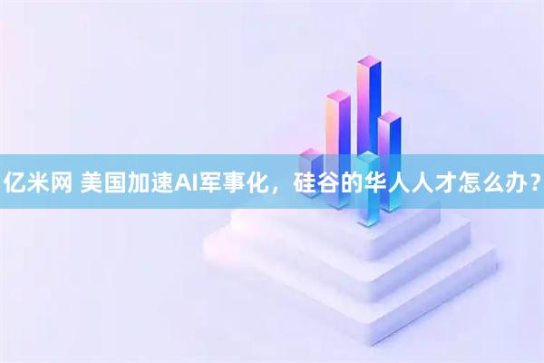 亿米网 美国加速AI军事化，硅谷的华人人才怎么办？
