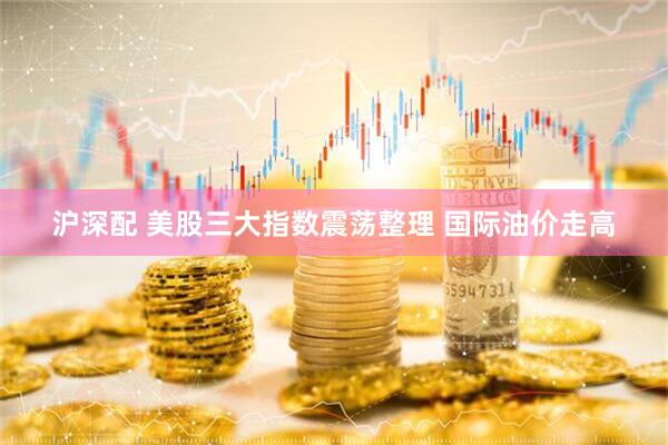 沪深配 美股三大指数震荡整理 国际油价走高