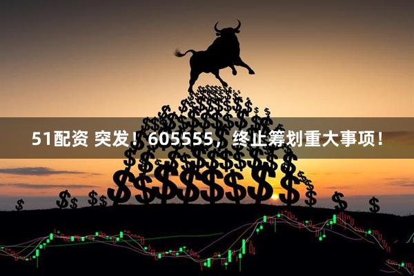 51配资 突发！605555，终止筹划重大事项！