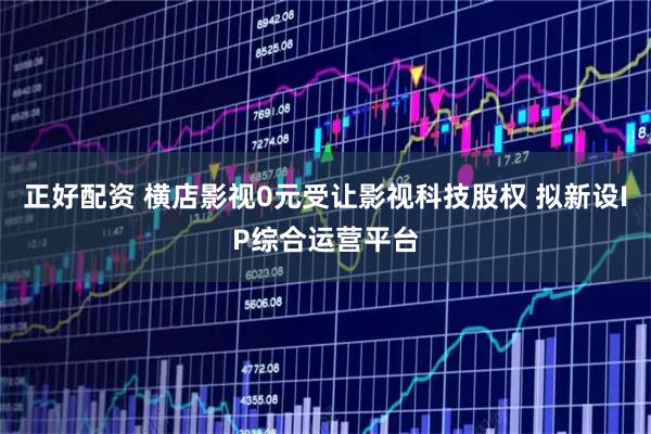 正好配资 横店影视0元受让影视科技股权 拟新设IP综合运营平台