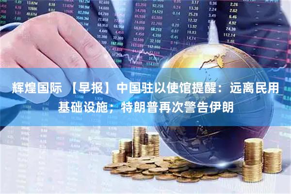 辉煌国际 【早报】中国驻以使馆提醒：远离民用基础设施；特朗普再次警告伊朗