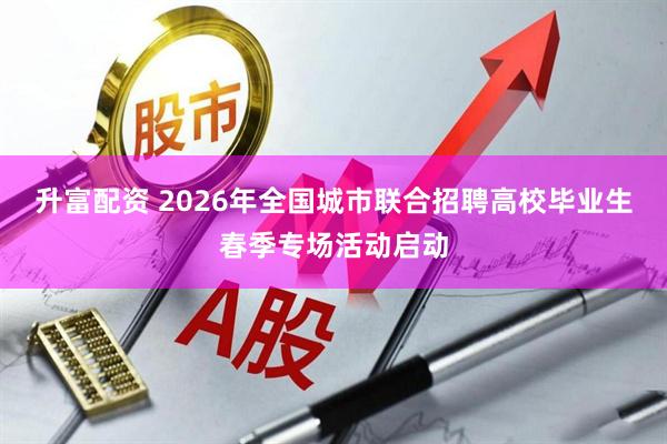 升富配资 2026年全国城市联合招聘高校毕业生春季专场活动启动