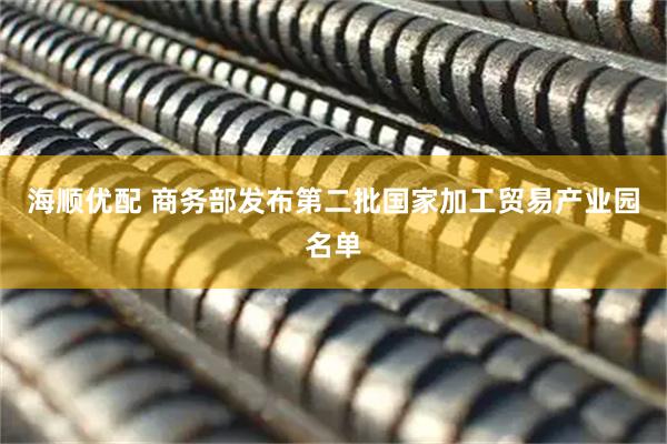 海顺优配 商务部发布第二批国家加工贸易产业园名单
