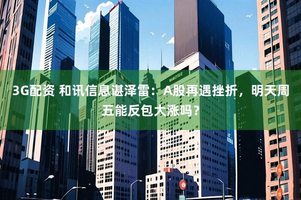 3G配资 和讯信息谌泽雷：A股再遇挫折，明天周五能反包大涨吗？