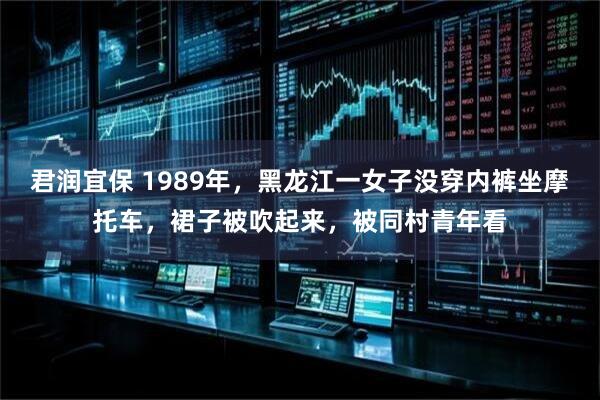 君润宜保 1989年，黑龙江一女子没穿内裤坐摩托车，裙子被吹起来，被同村青年看