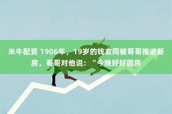 米牛配资 1906年，19岁的钱玄同被哥哥推进新房，哥哥对他说：“今晚好好圆房
