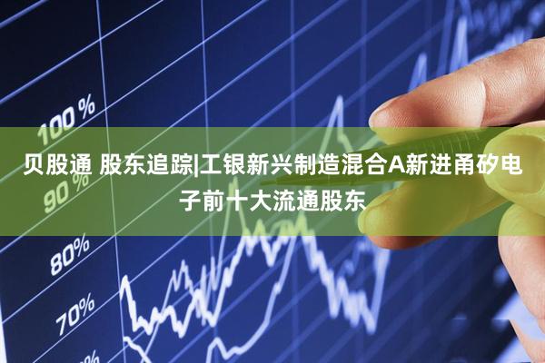 贝股通 股东追踪|工银新兴制造混合A新进甬矽电子前十大流通股东