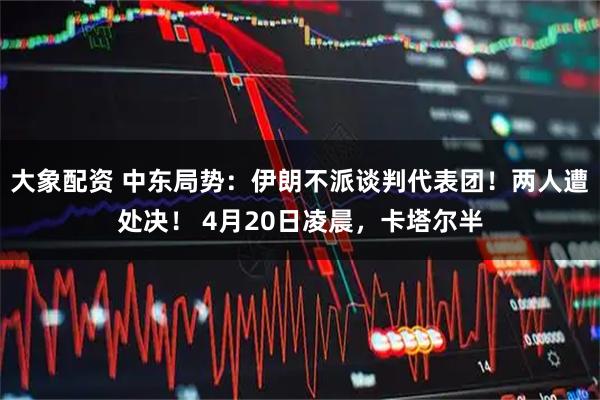 大象配资 中东局势：伊朗不派谈判代表团！两人遭处决！ 4月20日凌晨，卡塔尔半