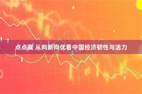 点点赢 从向新向优看中国经济韧性与活力