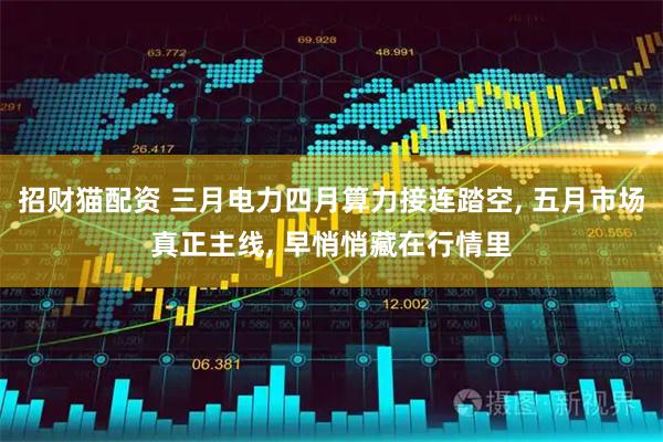 招财猫配资 三月电力四月算力接连踏空, 五月市场真正主线, 早悄悄藏在行情里