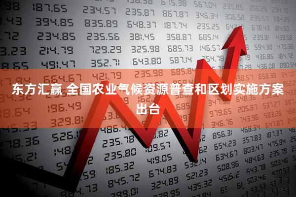 东方汇赢 全国农业气候资源普查和区划实施方案出台