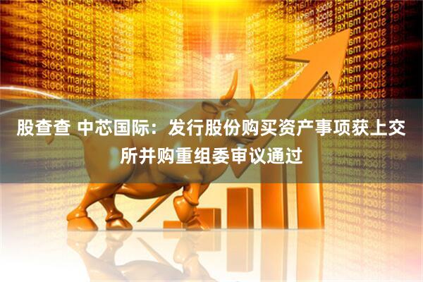 股查查 中芯国际:发行股份购买资产事项获上交所并购重组委审议通过