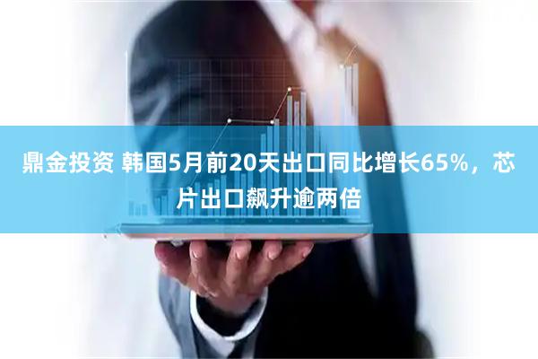 鼎金投资 韩国5月前20天出口同比增长65%，芯片出口飙升逾两倍