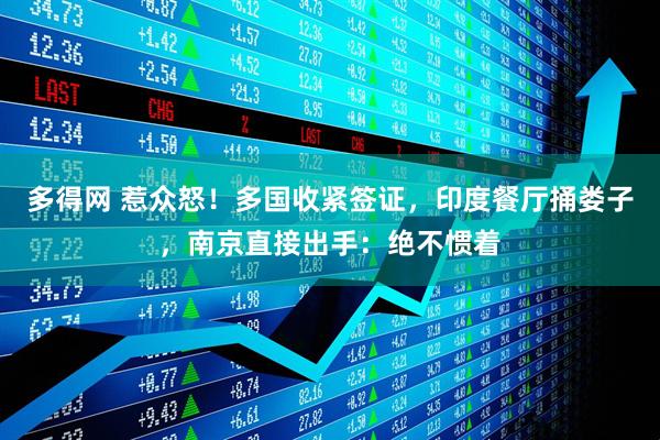 多得网 惹众怒！多国收紧签证，印度餐厅捅娄子，南京直接出手：绝不惯着
