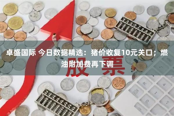 卓盛国际 今日数据精选：猪价收复10元关口；燃油附加费再下调