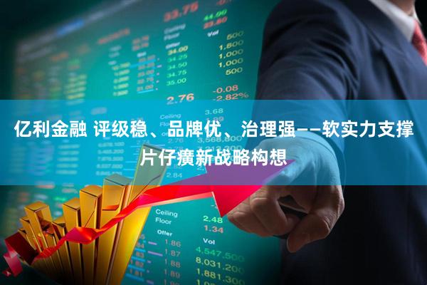 亿利金融 评级稳、品牌优、治理强——软实力支撑片仔癀新战略构想