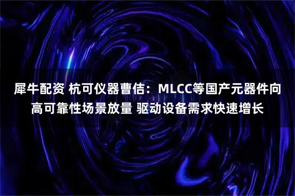犀牛配资 杭可仪器曹佶：MLCC等国产元器件向高可靠性场景放量 驱动设备需求快速增长