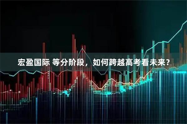 宏盈国际 等分阶段,如何跨越高考看未来?
