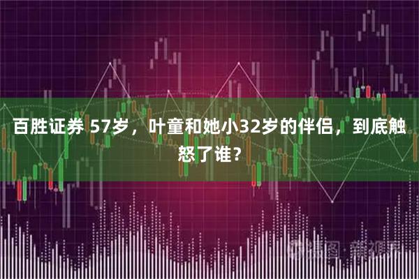 百胜证券 57岁，叶童和她小32岁的伴侣，到底触怒了谁？