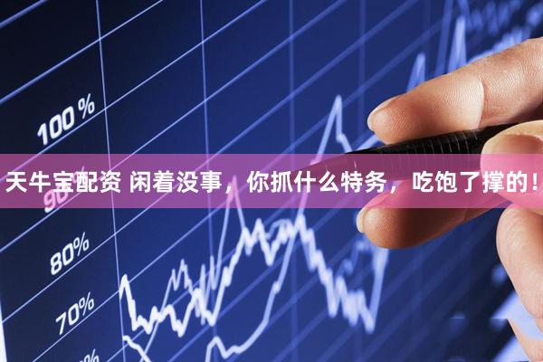 天牛宝配资 闲着没事，你抓什么特务，吃饱了撑的！