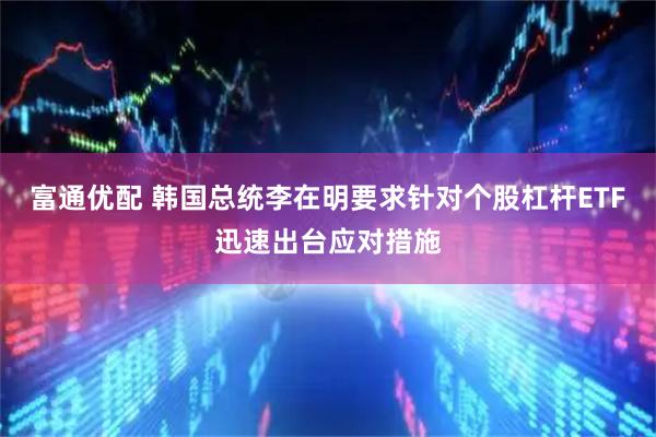 富通优配 韩国总统李在明要求针对个股杠杆ETF迅速出台应对措施
