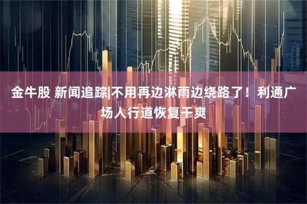 金牛股 新闻追踪|不用再边淋雨边绕路了！利通广场人行道恢复干爽