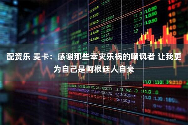 配资乐 麦卡：感谢那些幸灾乐祸的嘲讽者 让我更为自己是阿根廷人自豪