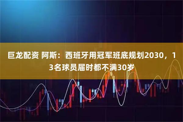 巨龙配资 阿斯：西班牙用冠军班底规划2030，13名球员届时都不满30岁
