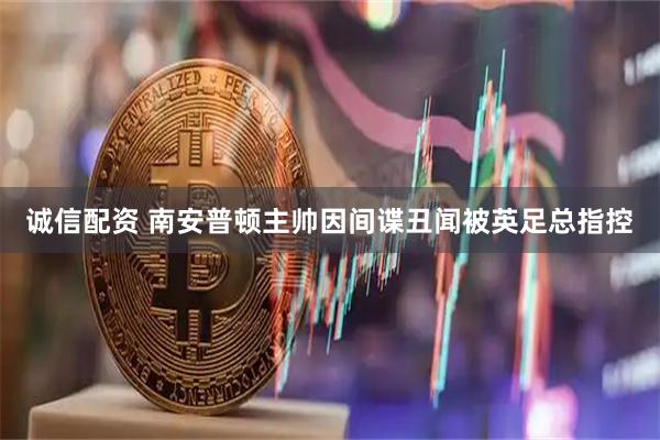 诚信配资 南安普顿主帅因间谍丑闻被英足总指控
