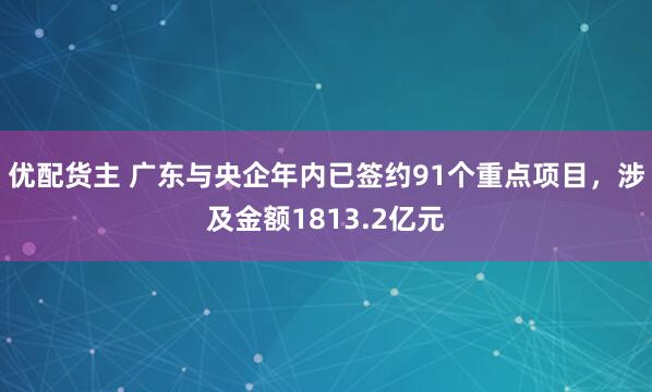 优配货主 广东与央企年内已签约91个重点项目，涉及金额1813.2亿元